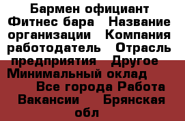 Бармен-официант Фитнес-бара › Название организации ­ Компания-работодатель › Отрасль предприятия ­ Другое › Минимальный оклад ­ 15 000 - Все города Работа » Вакансии   . Брянская обл.